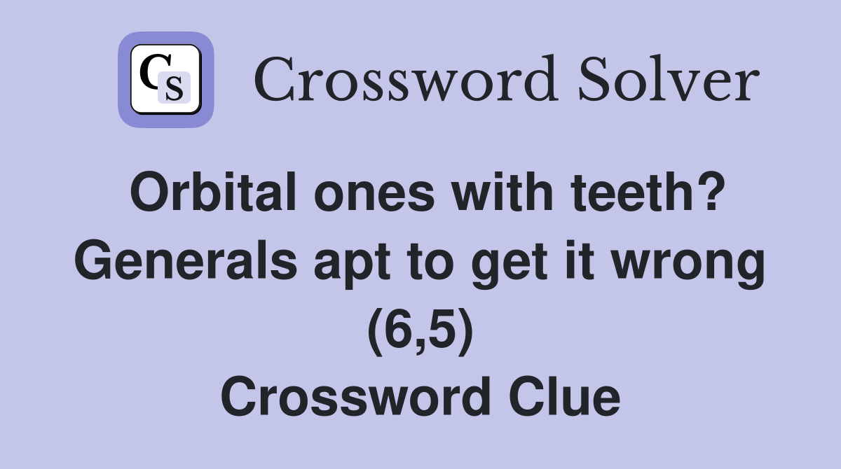 Orbital ones with teeth? Generals apt to get it wrong (6,5) Crossword Clue