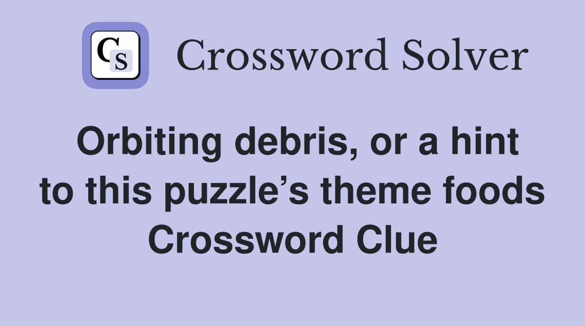 Orbiting debris, or a hint to this puzzle’s theme foods Crossword Clue