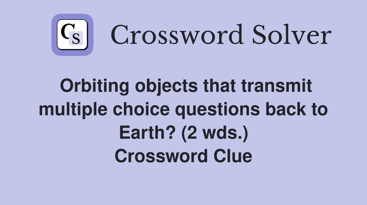 Orbiting objects that transmit multiple choice questions back to Earth? (2 wds.) Crossword Clue