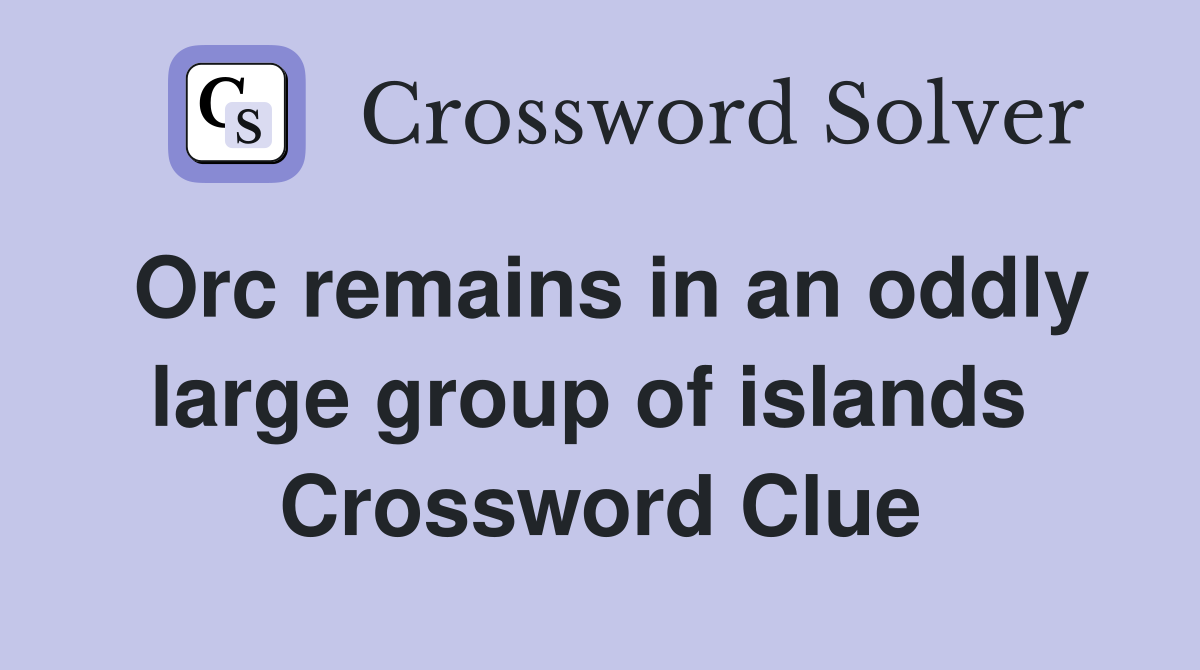 Orc remains in an oddly large group of islands  Crossword Clue