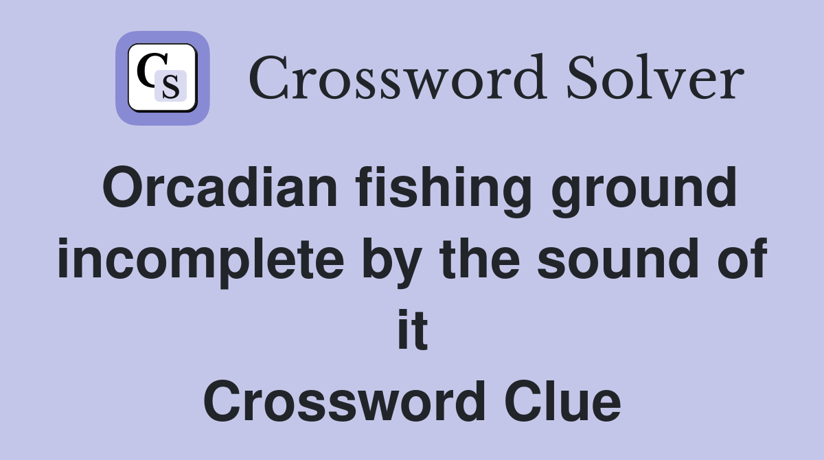 Orcadian fishing ground incomplete by the sound of it Crossword Clue