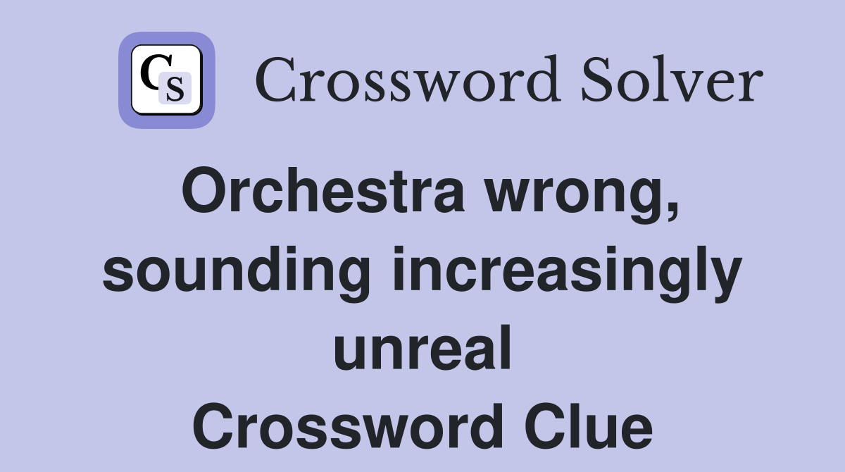 Orchestra wrong, sounding increasingly unreal Crossword Clue