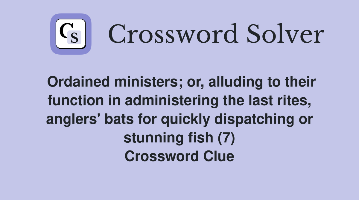 Ordained ministers; or, alluding to their function in administering the last rites, anglers' bats for quickly dispatching or stunning fish (7) Crossword Clue