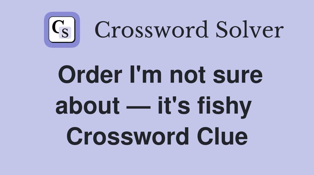 Order I'm not sure about — it's fishy  Crossword Clue