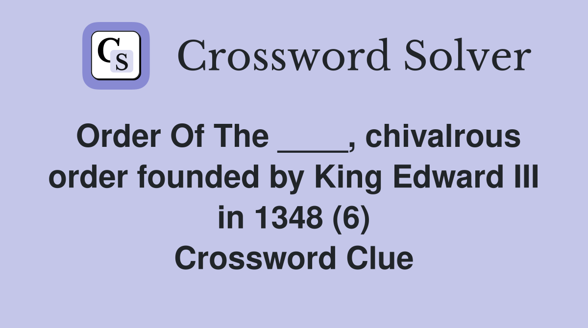 Order Of The ____, chivalrous order founded by King Edward III in 1348 (6) Crossword Clue