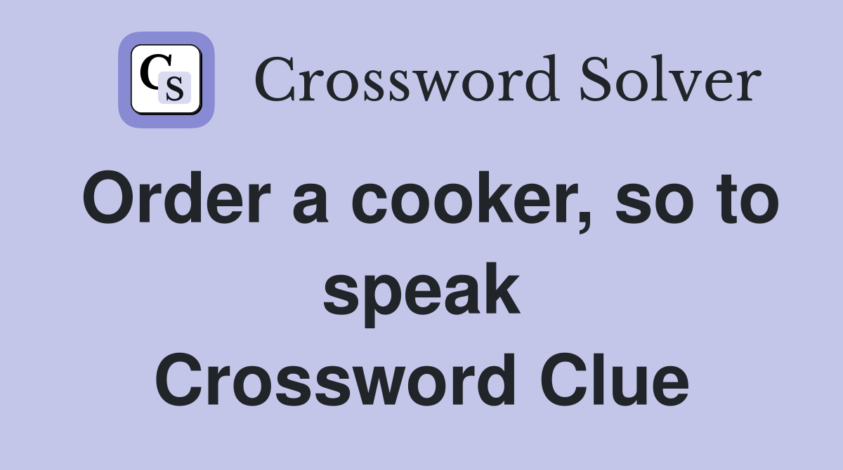 Order a cooker, so to speak Crossword Clue