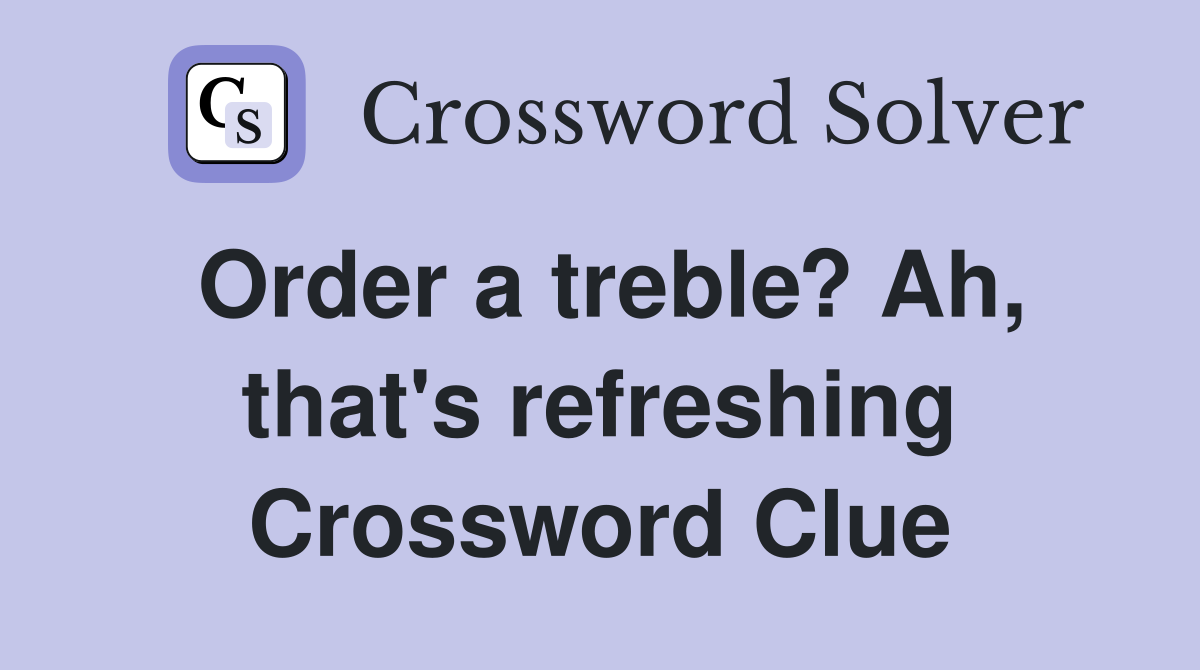 Order a treble? Ah, that's refreshing Crossword Clue