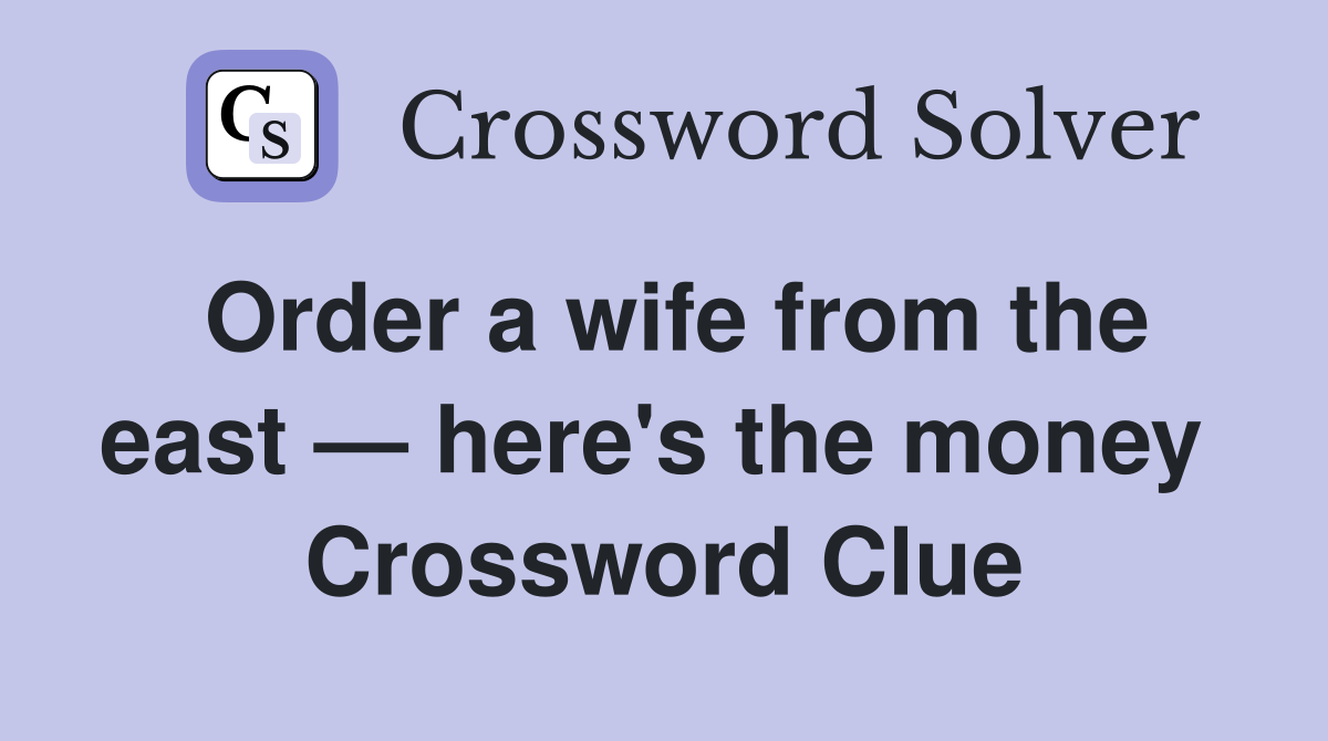 Order a wife from the east — here's the money  Crossword Clue