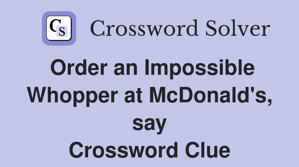 Order an Impossible Whopper at McDonald's, say Crossword Clue