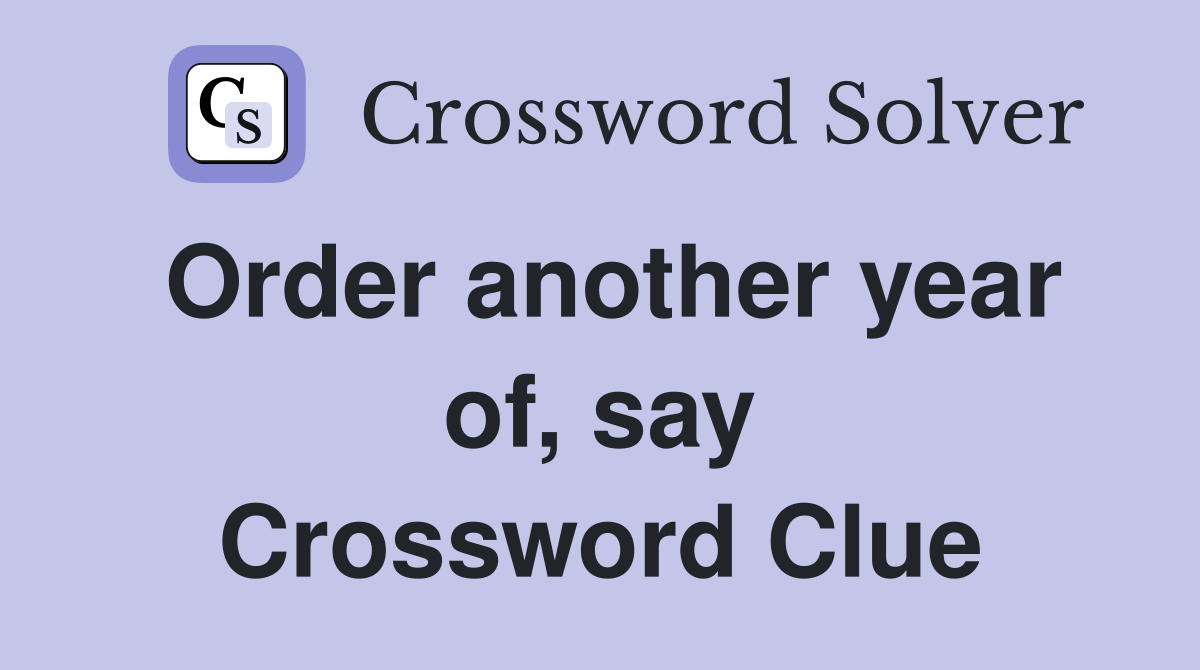 Order another year of, say Crossword Clue