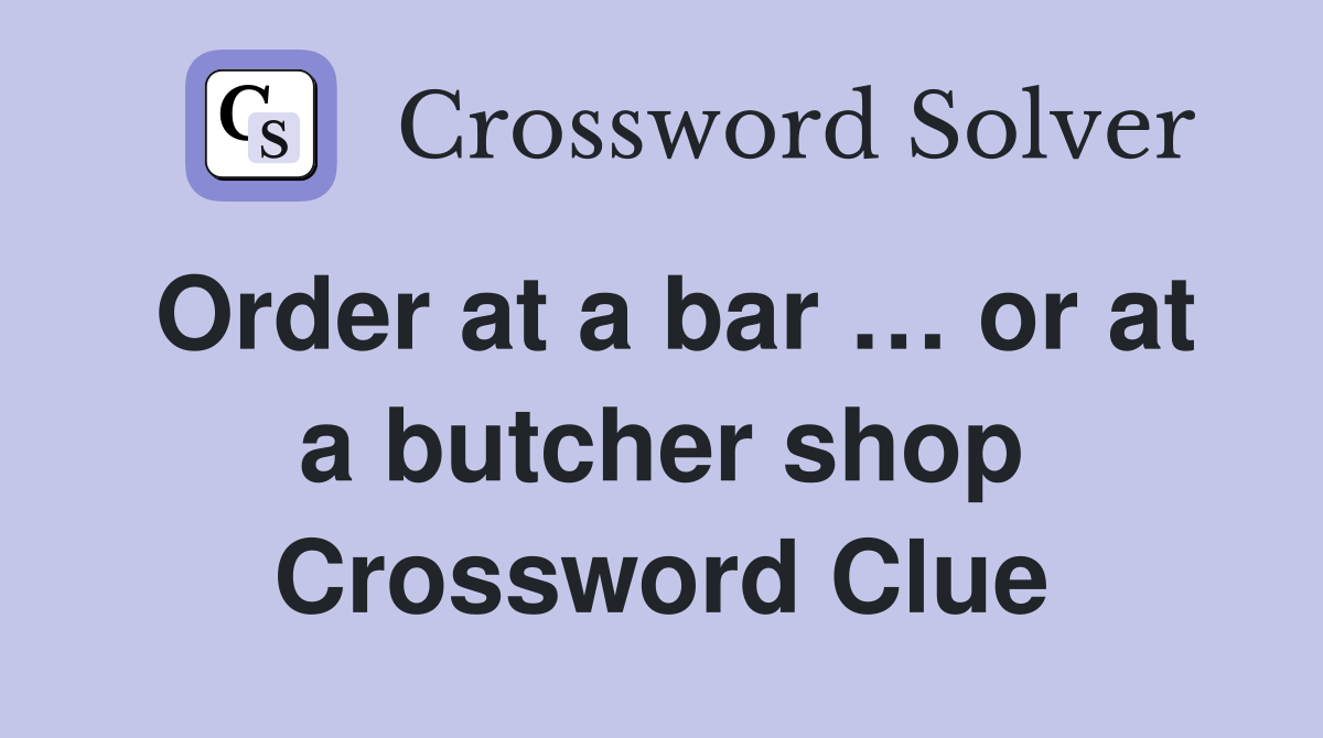 Order at a bar … or at a butcher shop Crossword Clue
