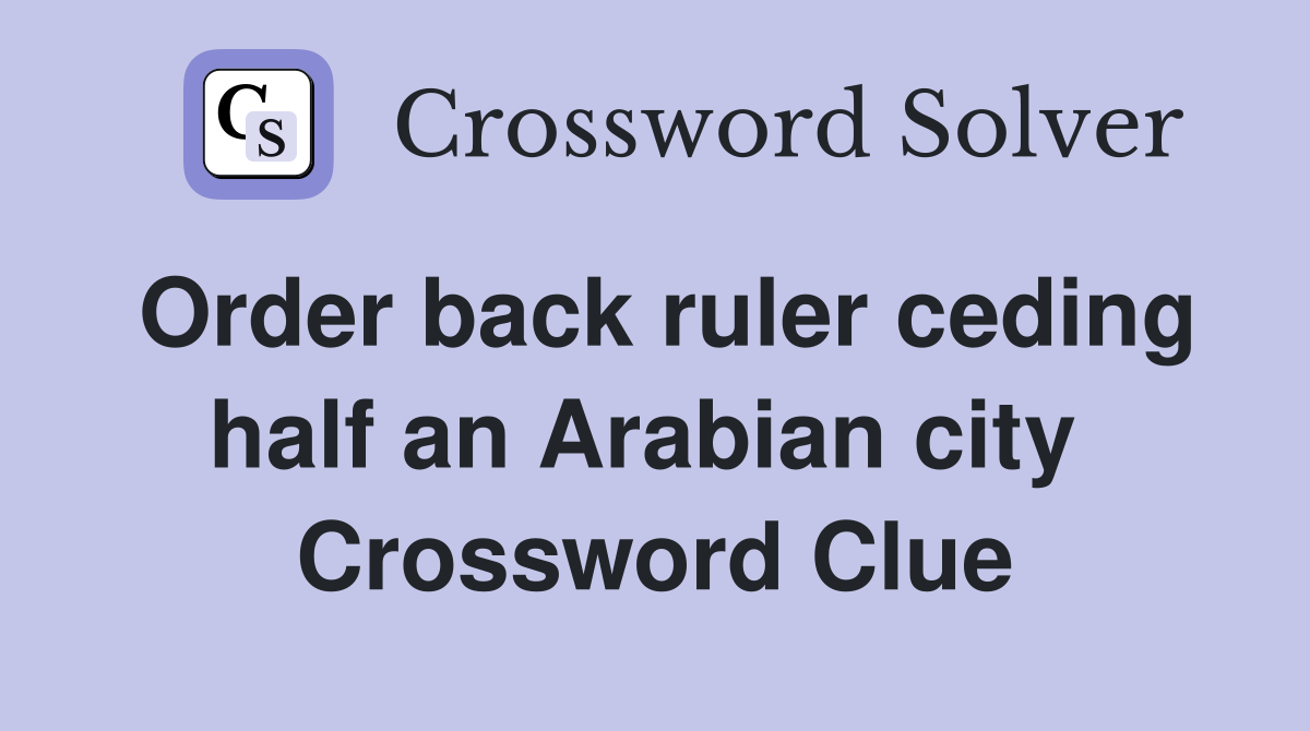 Order back ruler ceding half an Arabian city  Crossword Clue
