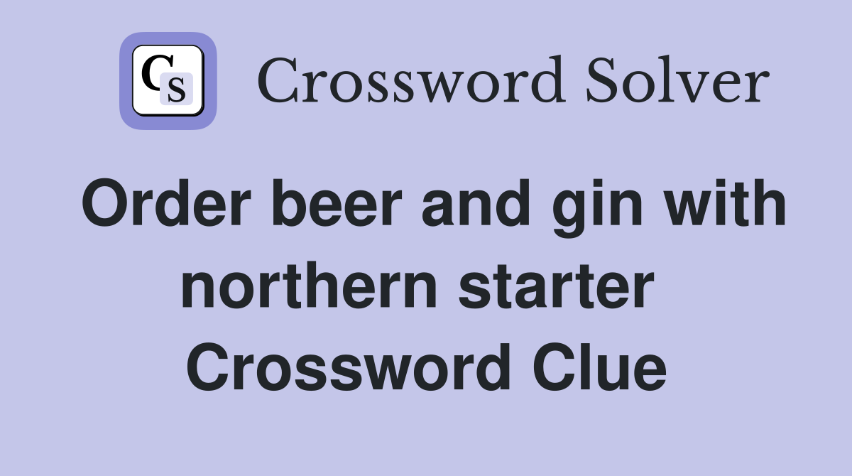Order beer and gin with northern starter  Crossword Clue