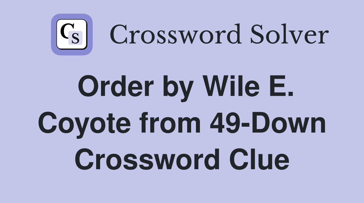 Order by Wile E. Coyote from 49-Down Crossword Clue