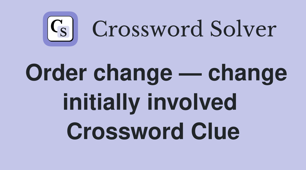 Order change — change initially involved  Crossword Clue