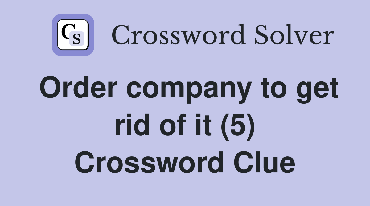 Order company to get rid of it (5) Crossword Clue