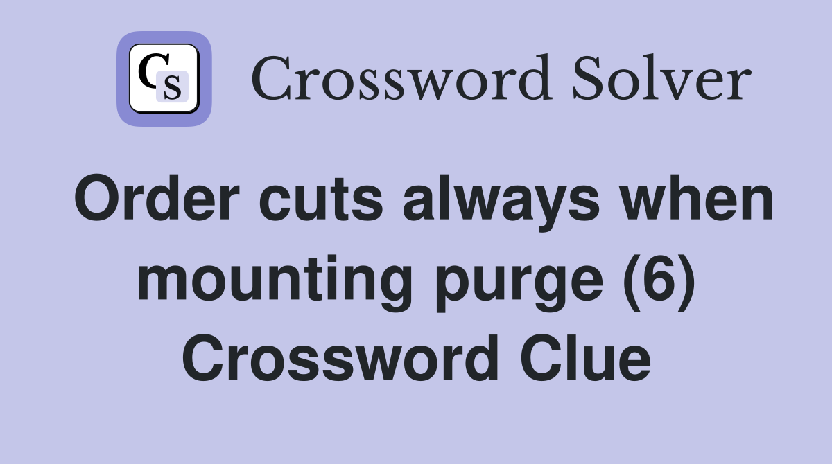 Order cuts always when mounting purge (6) Crossword Clue