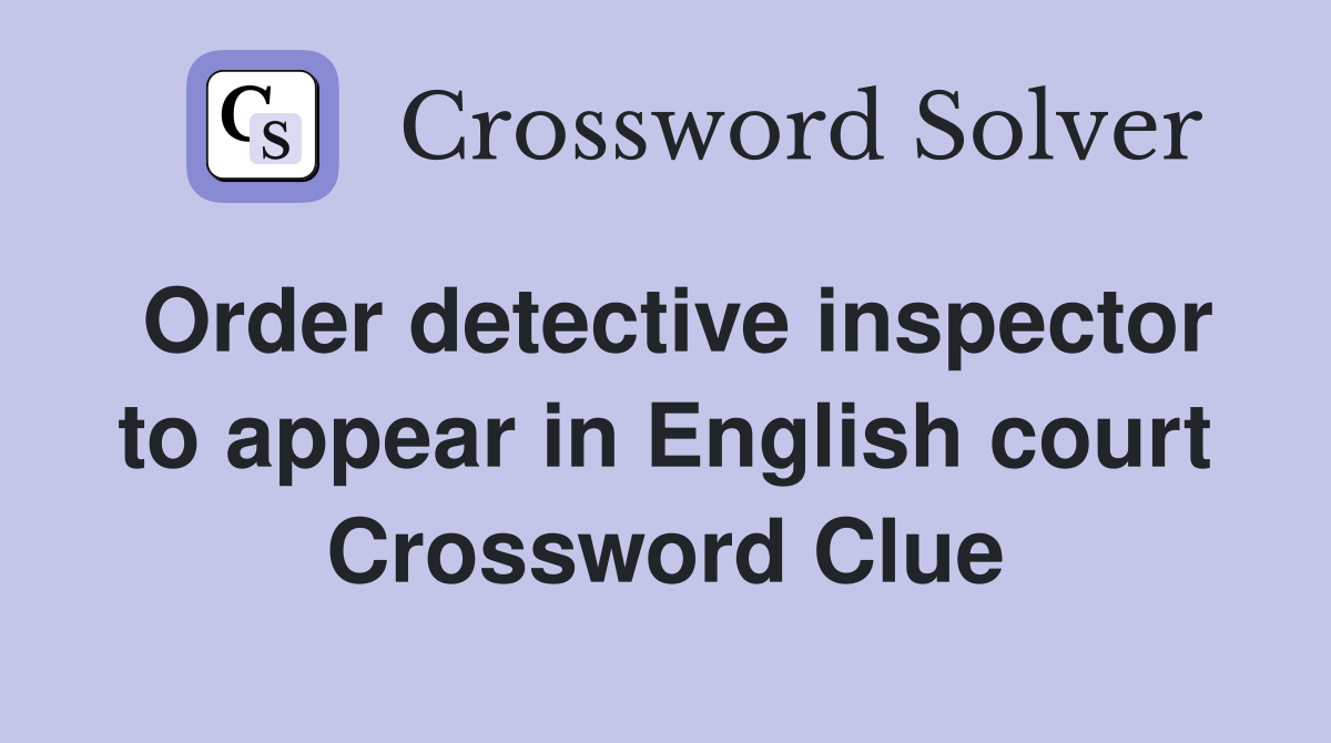 Order detective inspector to appear in English court Crossword Clue
