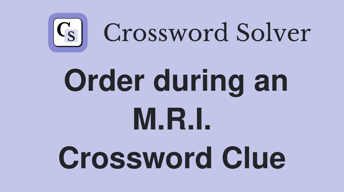 Order during an M.R.I. Crossword Clue