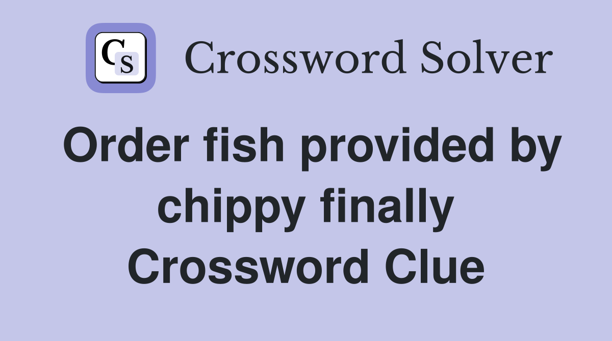 Order fish provided by chippy finally Crossword Clue