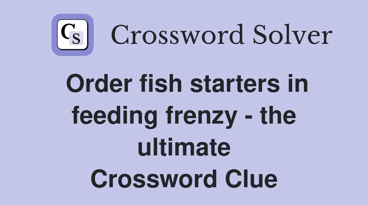 Order fish starters in feeding frenzy - the ultimate Crossword Clue