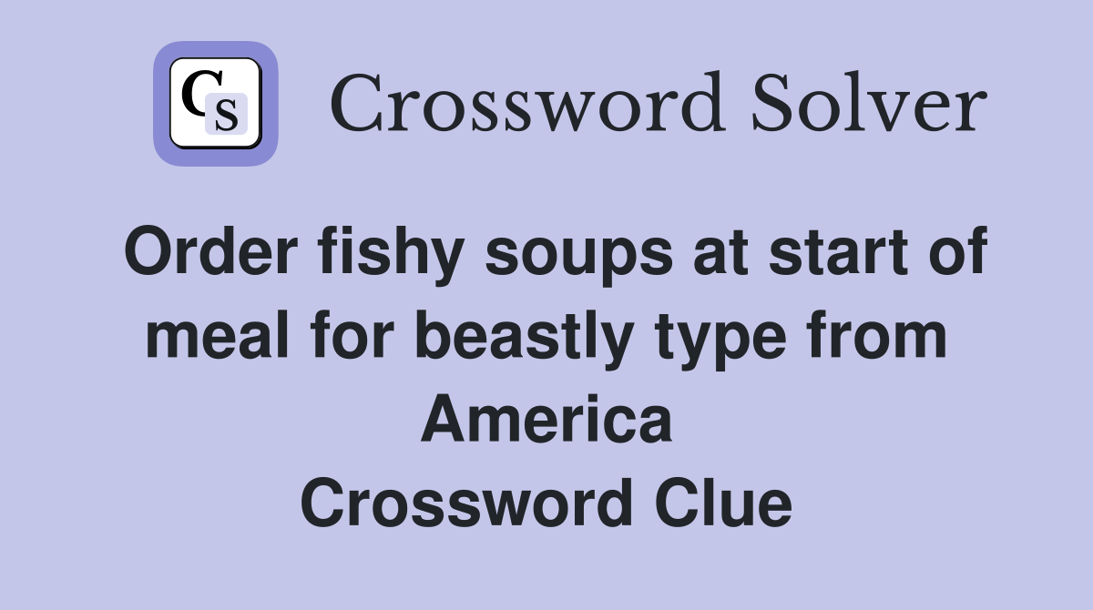 Order fishy soups at start of meal for beastly type from America Crossword Clue