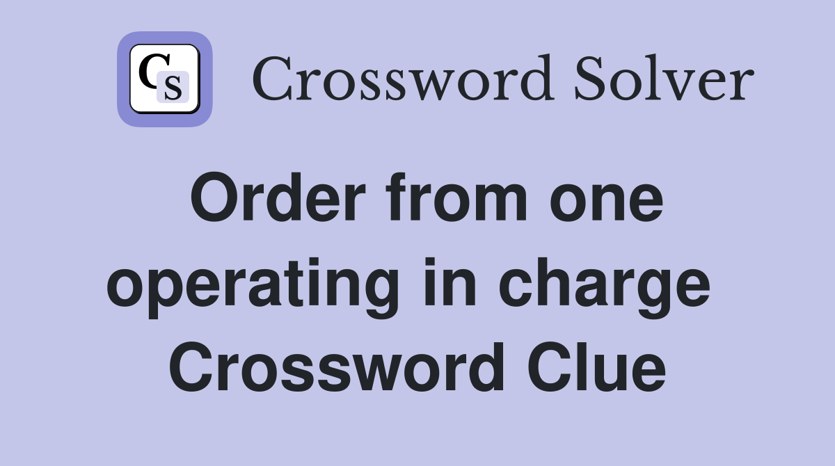 Order from one operating in charge  Crossword Clue