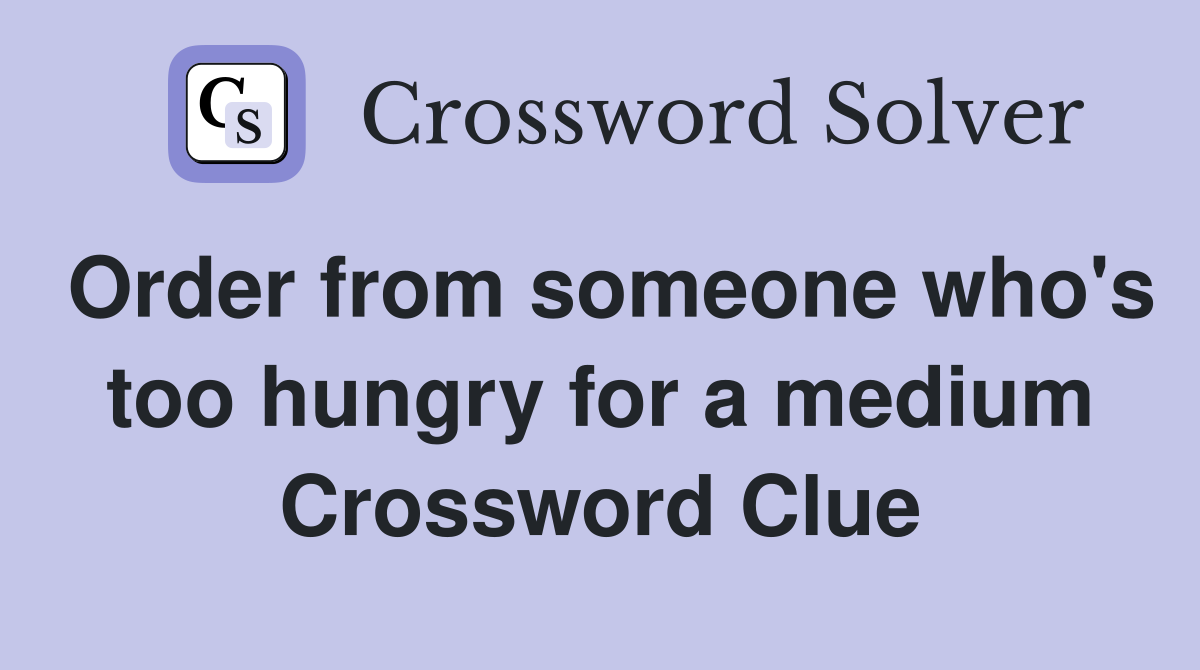 Order from someone who's too hungry for a medium Crossword Clue
