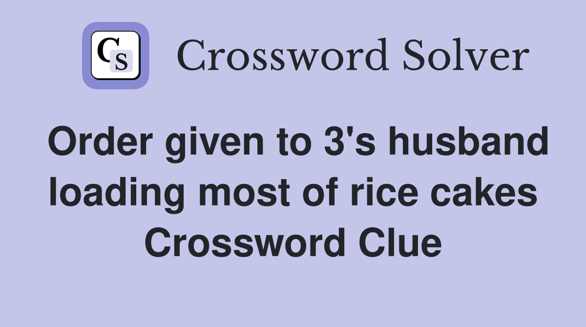 Order given to 3's husband loading most of rice cakes Crossword Clue