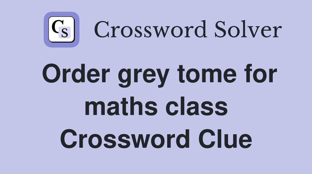 Order grey tome for maths class Crossword Clue