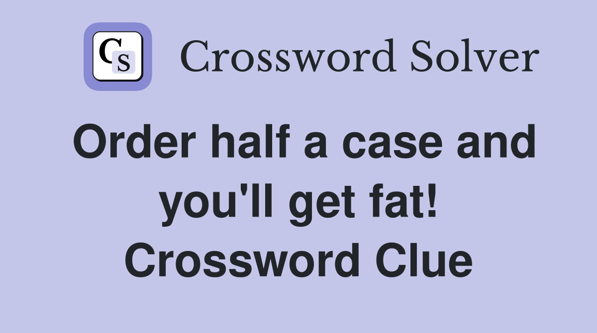 Order half a case and you'll get fat! Crossword Clue