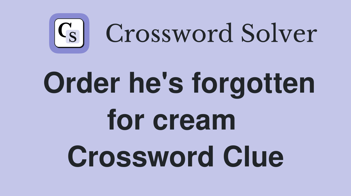 Order he's forgotten for cream  Crossword Clue