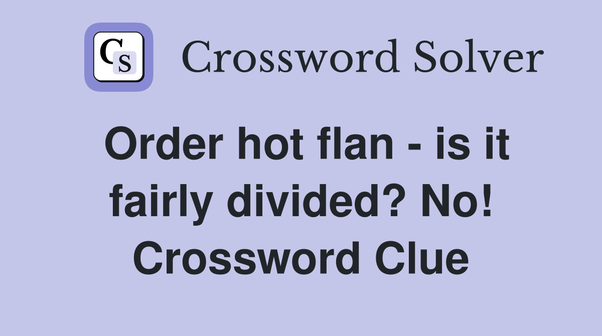 Order hot flan - is it fairly divided? No! Crossword Clue