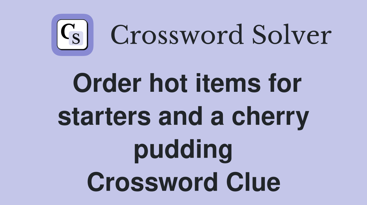 Order hot items for starters and a cherry pudding Crossword Clue