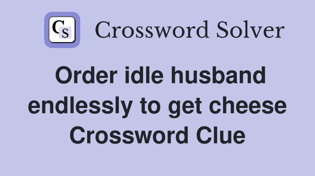 Order idle husband endlessly to get cheese Crossword Clue