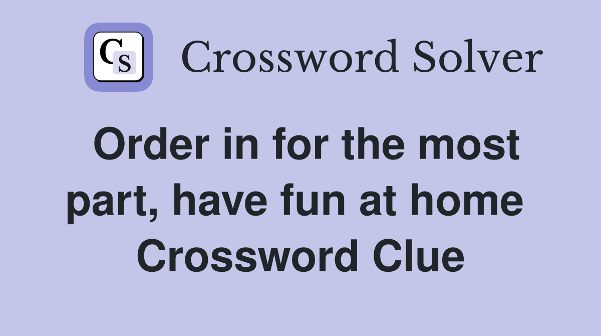 Order in for the most part, have fun at home  Crossword Clue