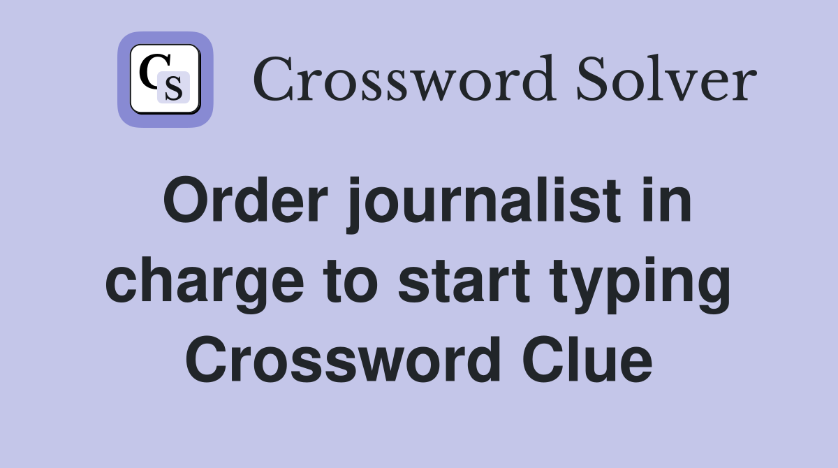 Order journalist in charge to start typing Crossword Clue
