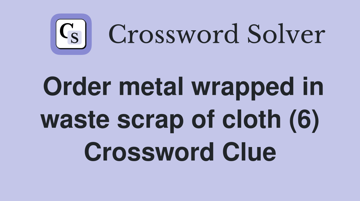 Order metal wrapped in waste scrap of cloth (6) Crossword Clue