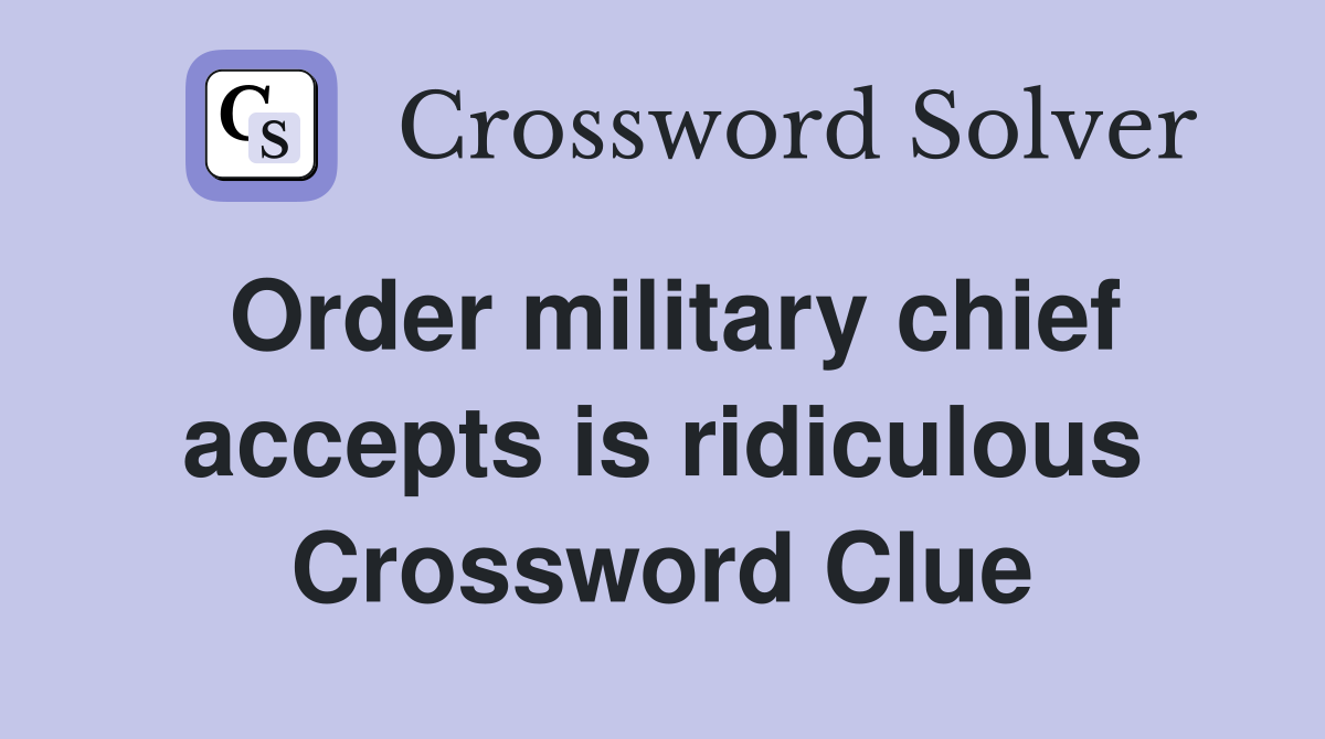 Order military chief accepts is ridiculous Crossword Clue