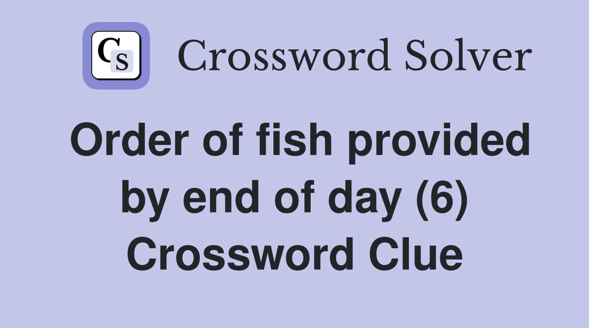 Order of fish provided by end of day (6) Crossword Clue