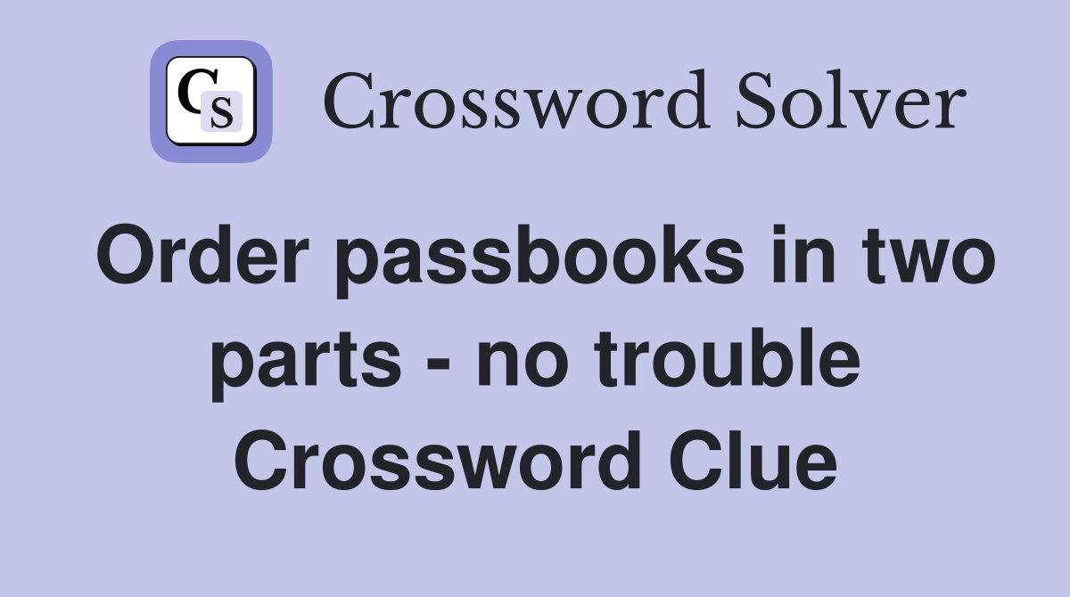 Order passbooks in two parts - no trouble Crossword Clue