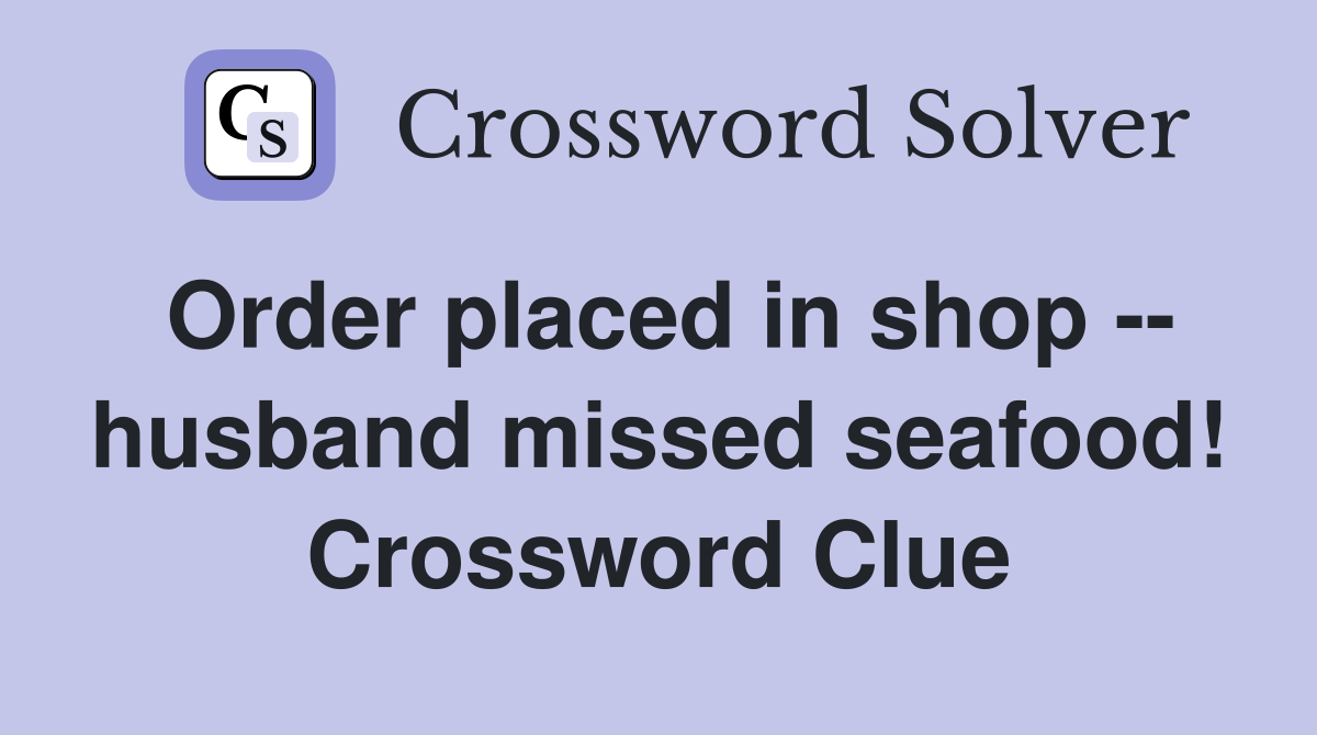 Order placed in shop -- husband missed seafood! Crossword Clue