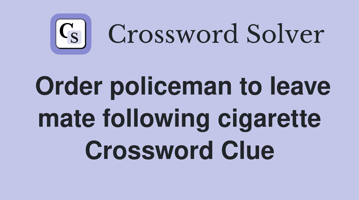 Order policeman to leave mate following cigarette Crossword Clue