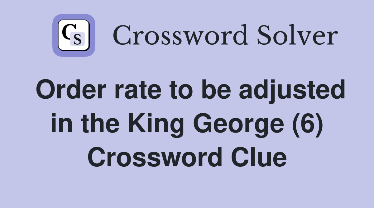Order rate to be adjusted in the King George (6) Crossword Clue