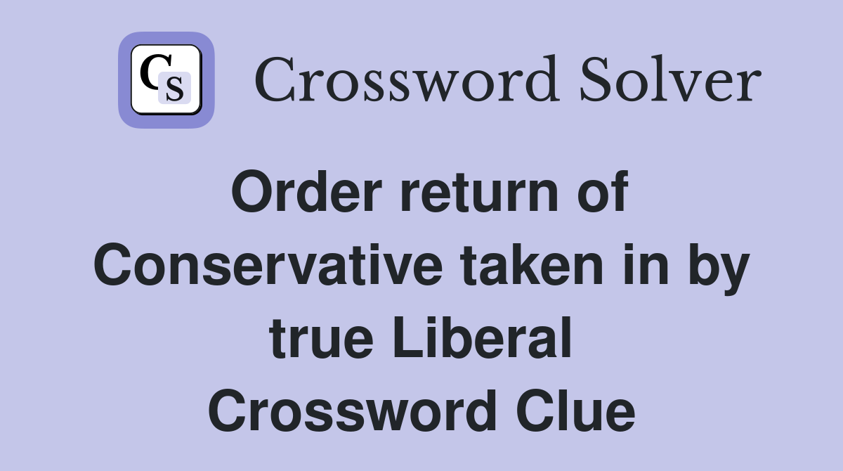 Order return of Conservative taken in by true Liberal Crossword Clue