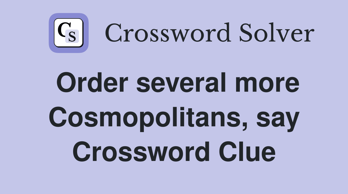 Order several more Cosmopolitans, say Crossword Clue