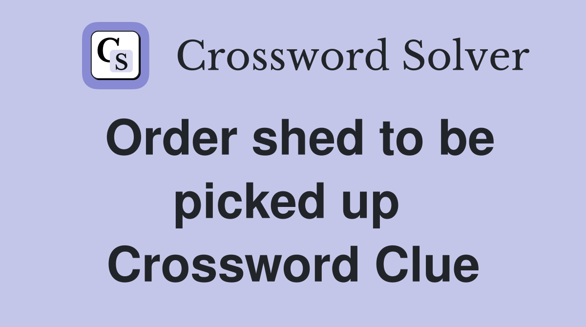 Order shed to be picked up  Crossword Clue