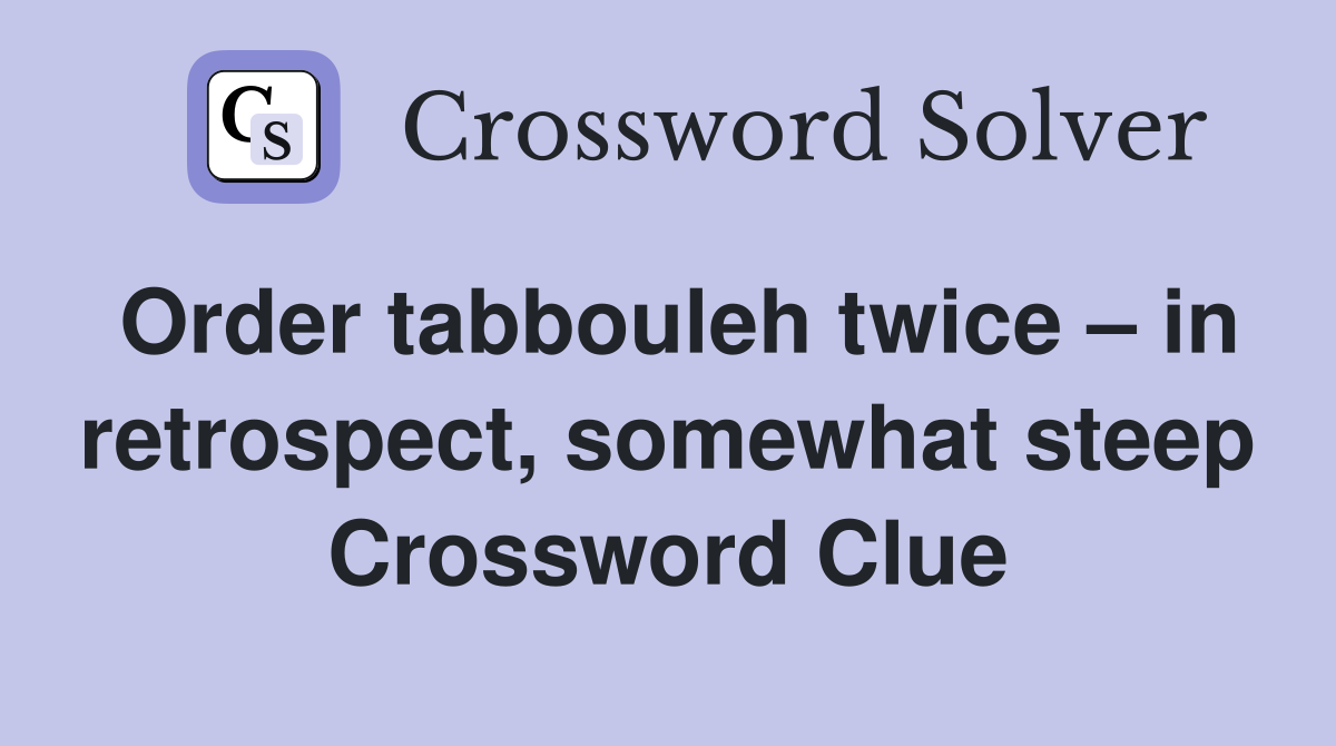 Order tabbouleh twice – in retrospect, somewhat steep Crossword Clue