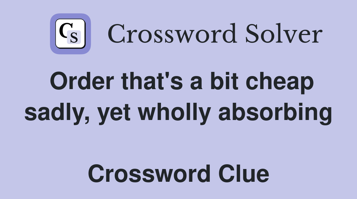 Order that's a bit cheap sadly, yet wholly absorbing  Crossword Clue