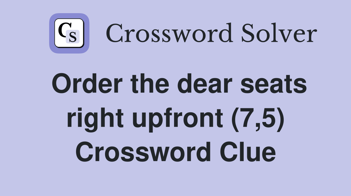 Order the dear seats right upfront (7,5) Crossword Clue